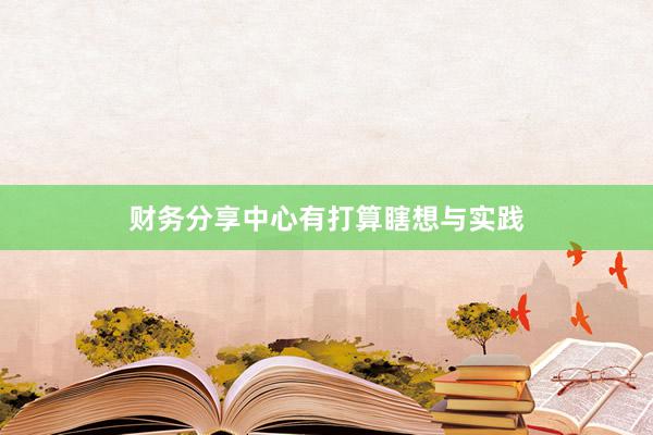 财务分享中心有打算瞎想与实践
